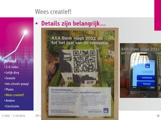 Wees creatief!
                          • Details zijn belangrijk…




  Inhoud
  • 2-D codes
  • Lelijk ding
  • Grootte
  • Iets zinvols graag!
  • Plaats
  • Wees creatief!
  • Andere
  • Conclusies


© VIGC - 1/10/2012        QR-codes en interactief drukwerk / Print 2012   38
 