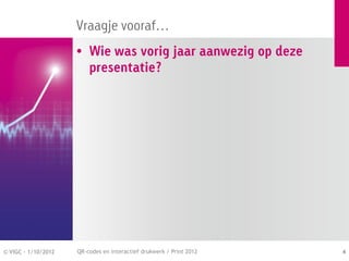 Vraagje vooraf…
                     • Wie was vorig jaar aanwezig op deze
                       presentatie?




© VIGC - 1/10/2012   QR-codes en interactief drukwerk / Print 2012   4
 