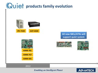 Quiet products family evolution




 IPC-7220      ACP-4320
                          All new SBCs/ATXs will
                           support quiet system




       AIMB-781

       AIMB-767
       AIMB-581


            2012
 