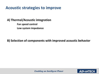 Acoustic strategies to improve

A) Thermal/Acoustic integration
      Fan speed control
      Low system impedance



B) Selection of components with improved acoustic behavior
 