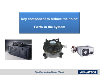 Key component to reduce the noise:

       FANS in the system
 