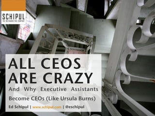 ALL CEOS
ARE CRAZY
And Why Executive Assistants
Become CEOs (Like Ursula Burns)
Ed Schipul | www.schipul.com | @eschipul
 