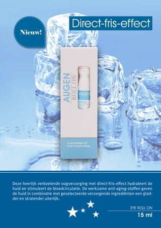 Direct-fris-effect
    Nieuw!




Deze heerlijk verkoelende oogverzorging met direct-fris-effect hydrateert de
huid en stimuleert de bloedcirculatie. De werkzame anti-aging-stoffen geven
de huid in combinatie met geselecteerde verzorgende ingrediënten een glad-
der en stralender uiterlijk.

                                                                Eye Roll On

                                                                   15 ml
 