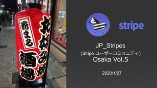 2020/1/27
JP_Stripes
(Stripe ユーザーコミュニティ)
Osaka Vol.5
 