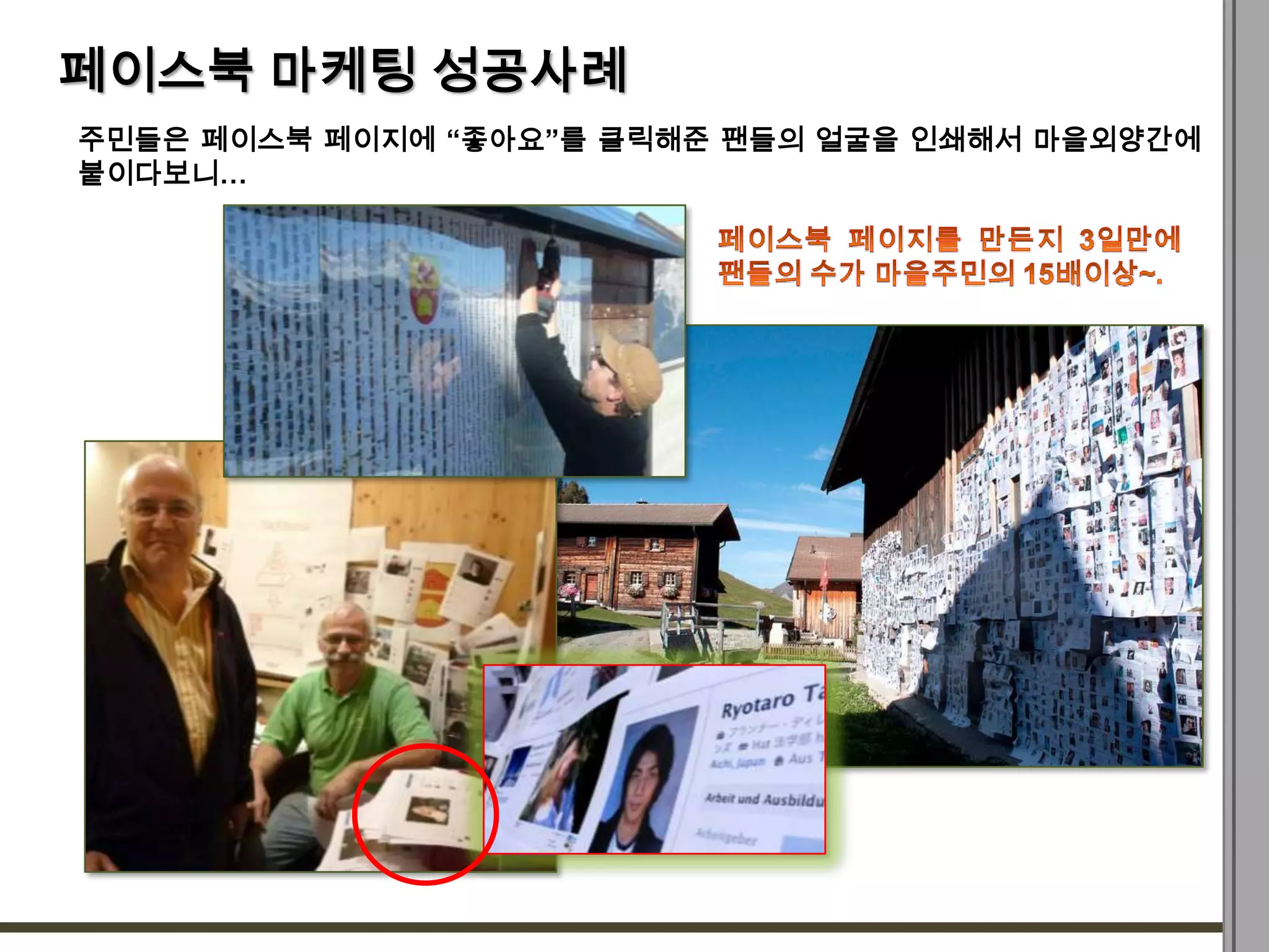 페이스북 마케팅 성공사례
주민들은 페이스북 페이지에 “좋아요”를 클릭해준 팬들의 얼굴을 인쇄해서 마을외양간에
붙이다보니…
 