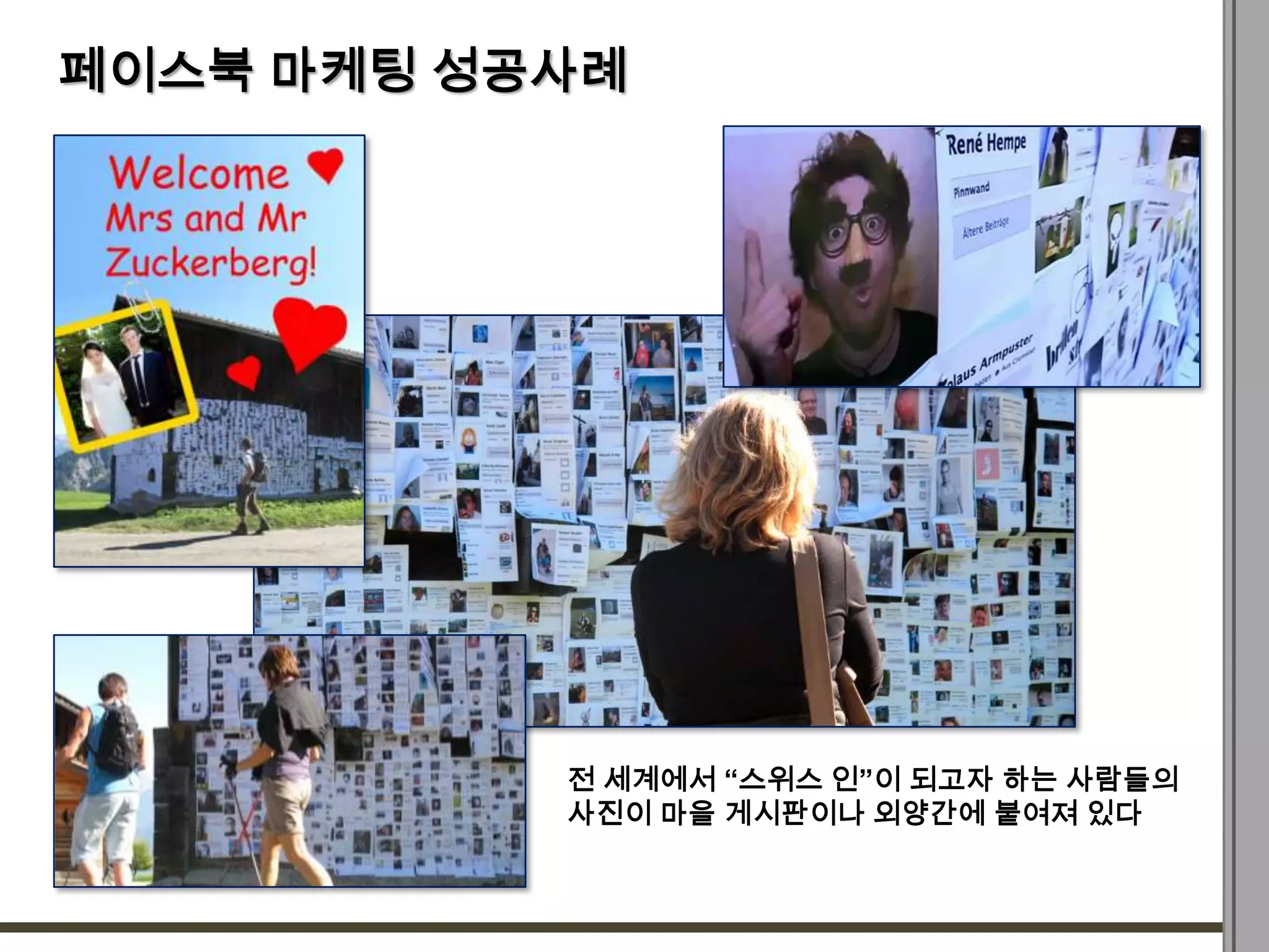 페이스북 마케팅 성공사례




           전 세계에서 “스위스 인”이 되고자 하는 사람들의
           사진이 마을 게시판이나 외양간에 붙여져 있다
 