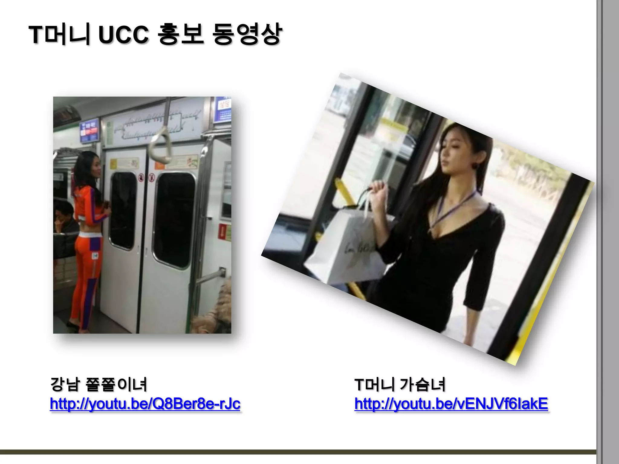 T머니 UCC 홍보 동영상




 강남 쫄쫄이녀                       T머니 가슴녀
 http://youtu.be/Q8Ber8e-rJc   http://youtu.be/vENJVf6IakE
 