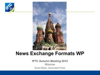 News Exchange Formats WP
     IPTC Autumn Meeting 2012
              Moscow
      Stuart Myles, Associated Press
 