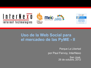 Uso de la Web Social para
el mercadeo de las PyME –
Sesiones I y II
Parque La Libertad

por Paul Fervoy, InterNexo
San José
Mayo - Junio, 2013

 