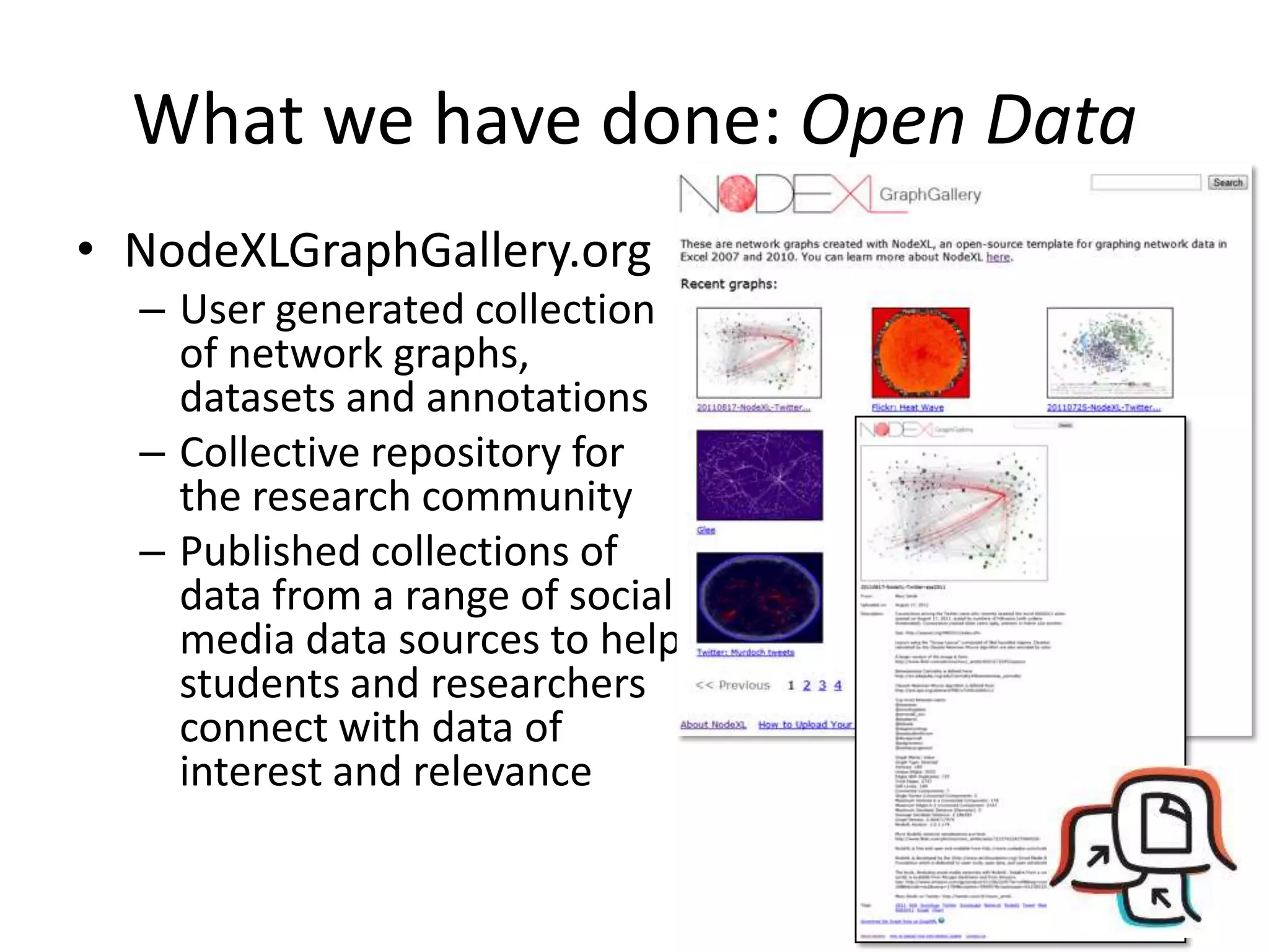 What we have done: Open Data
• NodeXLGraphGallery.org
  – User generated collection
    of network graphs,
    datasets and annotations
  – Collective repository for
    the research community
  – Published collections of
    data from a range of social
    media data sources to help
    students and researchers
    connect with data of
    interest and relevance
 