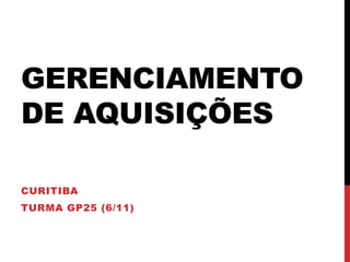 GERENCIAMENTO
DE AQUISIÇÕES
CURITIBA
TURMA GP25 (6/11)
 