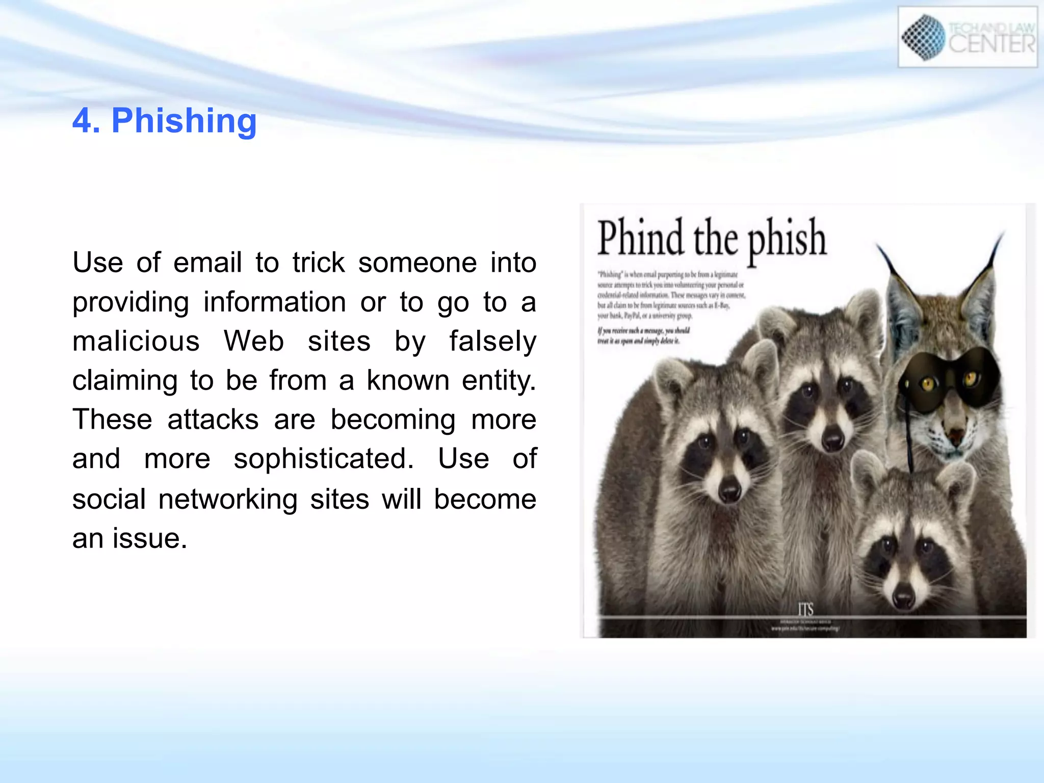 Use of email to trick someone into
providing information or to go to a
malicious Web sites by falsely
claiming to be from a known entity.
These attacks are becoming more
and more sophisticated. Use of
social networking sites will become
an issue.
4. Phishing
 