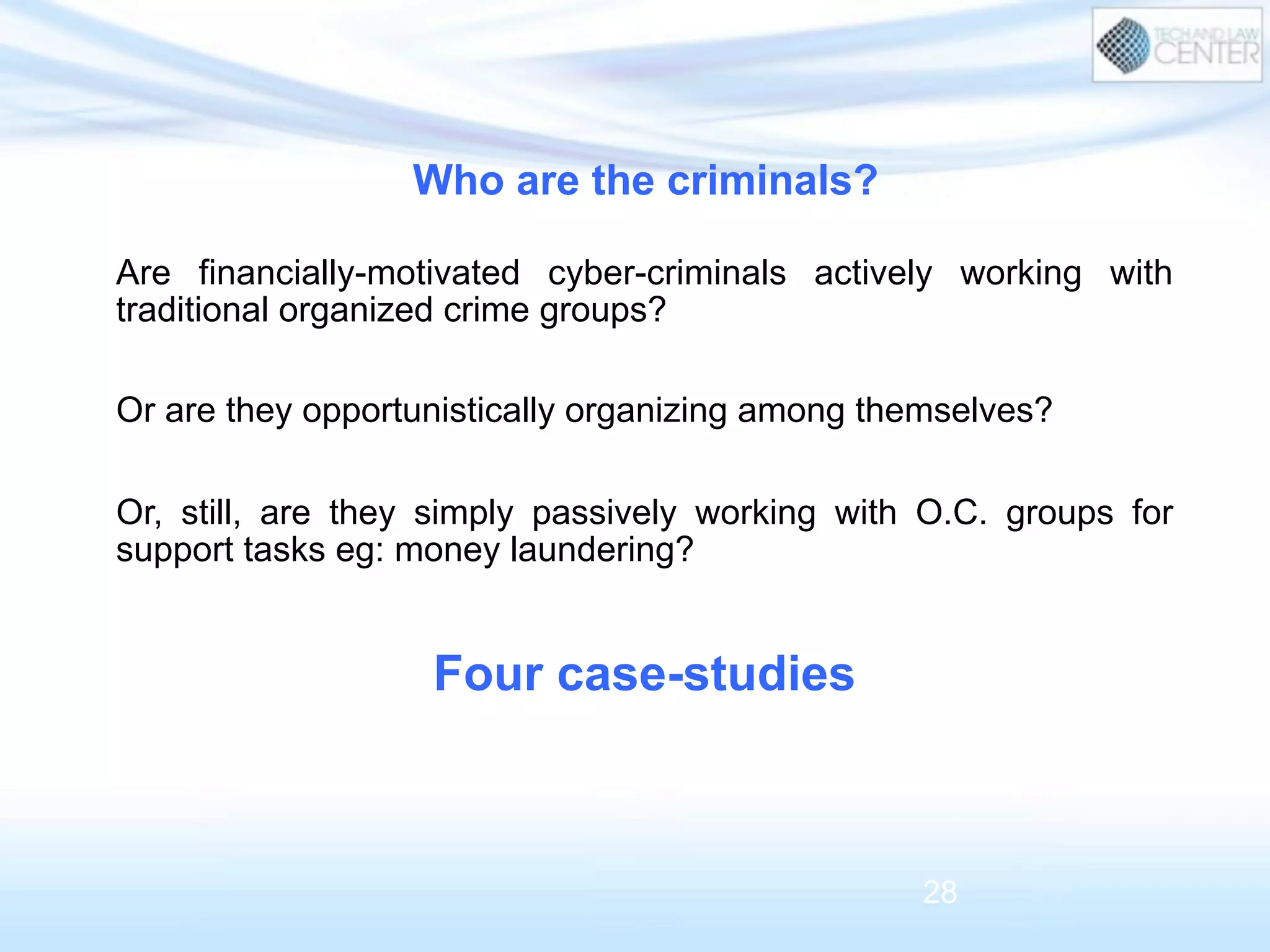 Who are the criminals?
28
Are financially-motivated cyber-criminals actively working with
traditional organized crime groups?
Or are they opportunistically organizing among themselves?
Or, still, are they simply passively working with O.C. groups for
support tasks eg: money laundering?
Four case-studies
 