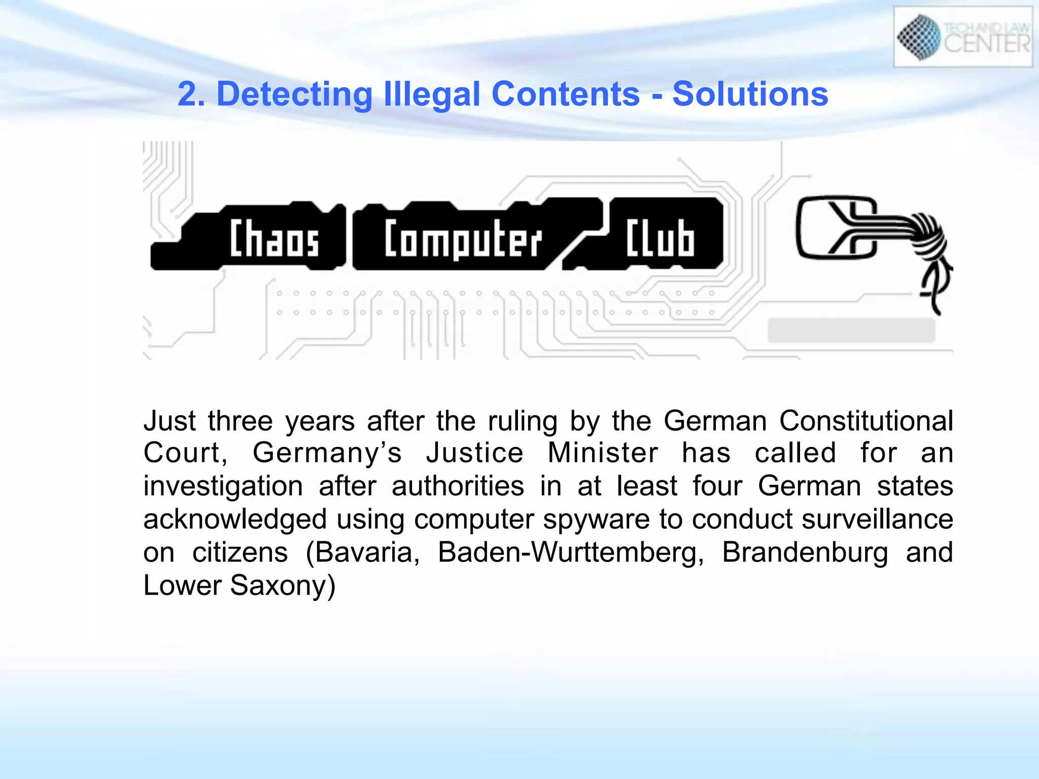 Just three years after the ruling by the German Constitutional
Court, Germany’s Justice Minister has called for an
investigation after authorities in at least four German states
acknowledged using computer spyware to conduct surveillance
on citizens (Bavaria, Baden-Wurttemberg, Brandenburg and
Lower Saxony)
2. Detecting Illegal Contents - Solutions
 