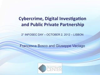Cybercrime,	
  Digital	
  Inves4ga4on	
  
and	
  Public	
  Private	
  Partnership	
  
2° INFOSEC DAY – OCTOBER 2, 2012 – LISBON
Francesca Bosco and Giuseppe Vaciago
 