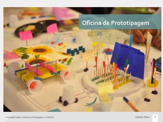 Oficina de Prototipagem




+ Inovação Pública | Oficina de Prototipagem | 2/10/2012                     Instituto Tellus   1
 