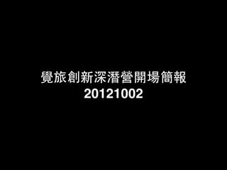 覺旅創新深潛營開場簡報
   20121002
 