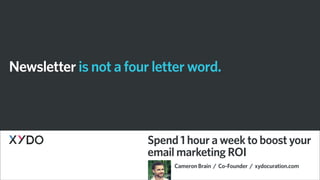 Newsletter is not a four letter word.



                        Spend 1 hour a week to boost your
                        email marketing ROI
                             Cameron Brain / Co-Founder / xydocuration.com
 