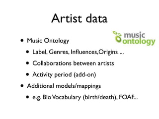 Artist data
• Music Ontology
 • Label, Genres, Inﬂuences,Origins ...
 • Collaborations between artists
 • Activity period (add-on)
• Additional models/mappings
 • e.g. Bio Vocabulary (birth/death), FOAF...
 