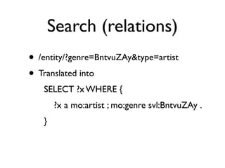 Search (relations)
• /entity/?genre=BntvuZAy&type=artist
• Translated into
   SELECT ?x WHERE {
       ?x a mo:artist ; mo:genre svl:BntvuZAy .
   }
 