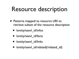 Resource description
• Patterns mapped to resource URI to
  retrieve subset of the resource description
 • /entity/seevl_id/infos
 • /entity/seevl_id/facts
 • /entity/seevl_id/links
 • /entity/seevl_id/related(/related_id)
 