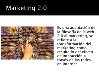 Es una adaptación de
la filosofía de la web
2.0 al marketing, se
refiere a la
transformación del
marketing como
resultado del efecto
de interacción a
través de las redes
en Internet
 