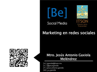 [Be]
       Social Media

Marketing en redes sociales




       Mtro. Jesús Antonio Gaxiola
                Meléndrez
[e]    jgaxiola@itson.mx
[t ]   @jesusgaxiola
[f ]   jesus.antonio.gaxiola
[sk]   j_a_gaxiola
 