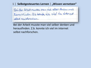 1 | Selbstgesteuertes Lernen | „Wissen vernetzen“




Bei der Arbeit musste man viel selber denken und
herausfinden. Z.b. konnte ich viel im internet
selbst nachforschen.
 