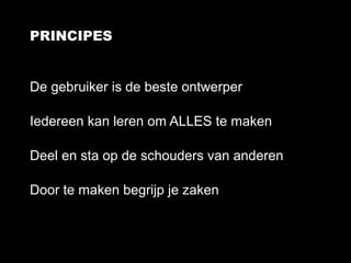 PRINCIPES


De gebruiker is de beste ontwerper

Iedereen kan leren om ALLES te maken

Deel en sta op de schouders van anderen

Door te maken begrijp je zaken
 