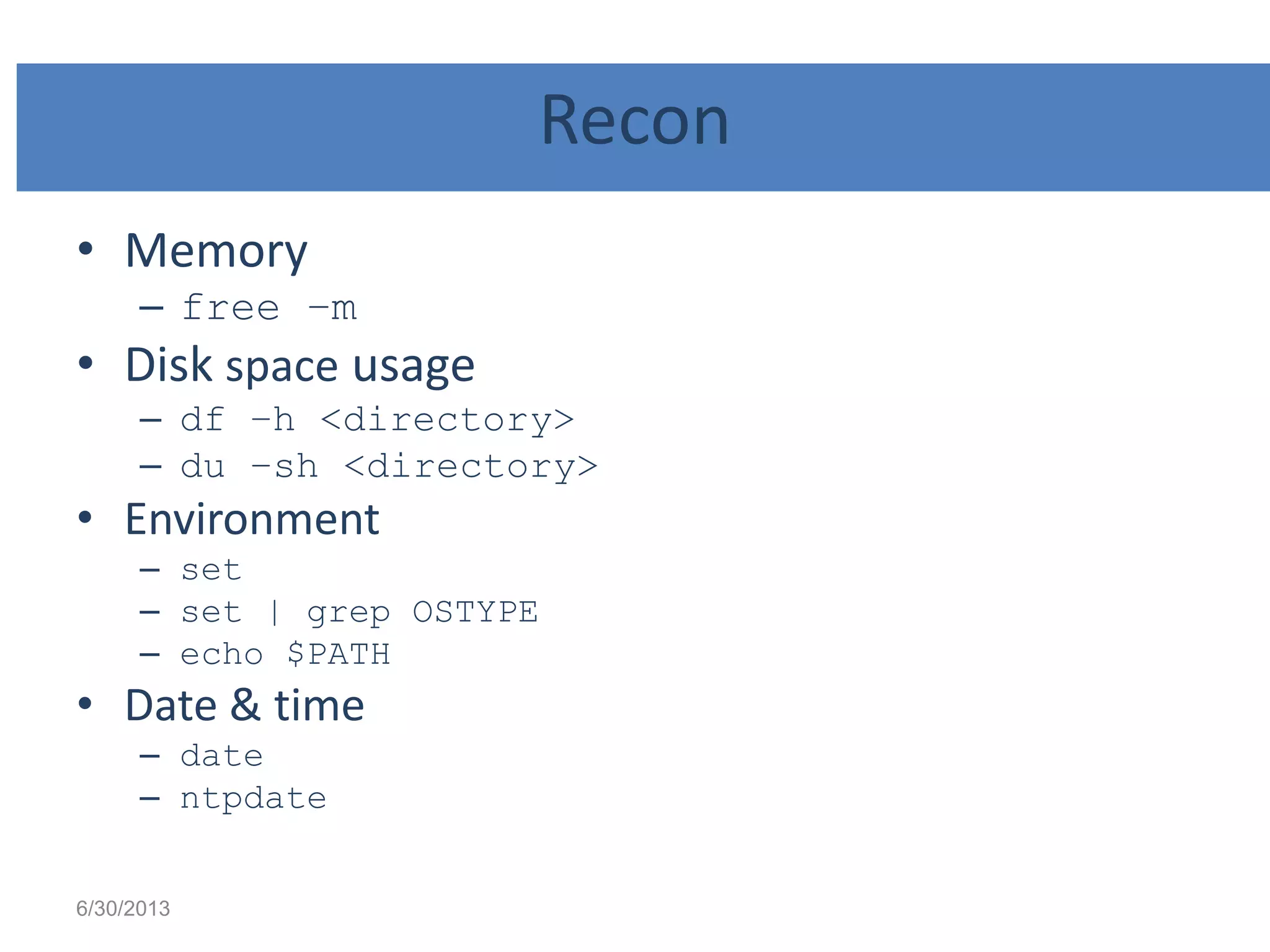 Recon
• Memory
– free –m
• Disk space usage
– df –h <directory>
– du –sh <directory>
• Environment
– set
– set | grep OSTYPE
– echo $PATH
• Date & time
– date
– ntpdate
6/30/2013
 