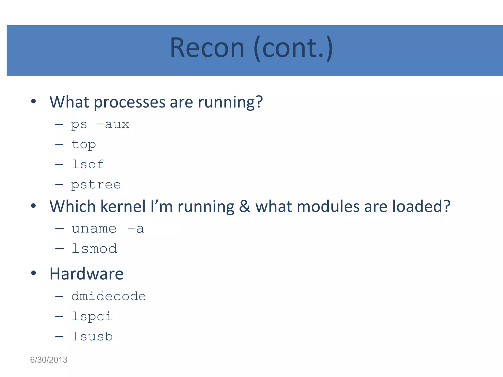 Recon (cont.)
• What processes are running?
– ps –aux
– top
– lsof
– pstree
• Which kernel I’m running & what modules are loaded?
– uname –a
– lsmod
• Hardware
– dmidecode
– lspci
– lsusb
6/30/2013
 