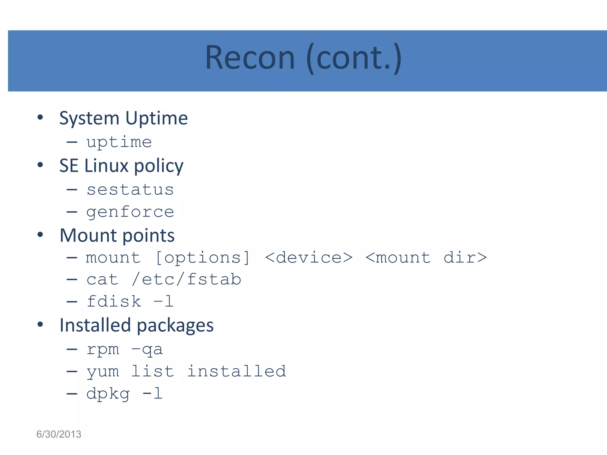 Recon (cont.)
• System Uptime
– uptime
• SE Linux policy
– sestatus
– genforce
• Mount points
– mount [options] <device> <mount dir>
– cat /etc/fstab
– fdisk –l
• Installed packages
– rpm –qa
– yum list installed
– dpkg -l
6/30/2013
 