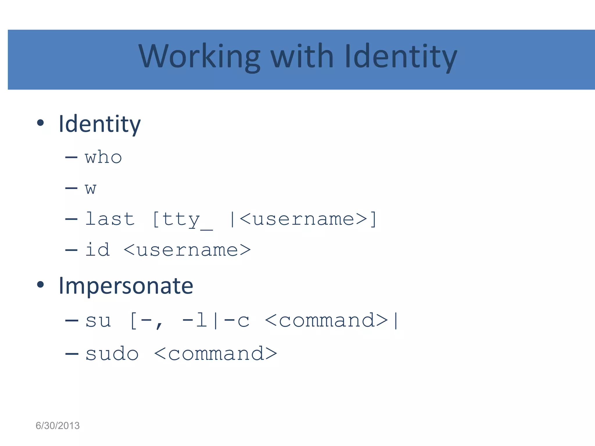 Working with Identity
• Identity
– who
– w
– last [tty_ |<username>]
– id <username>
• Impersonate
– su [-, -l|-c <command>|
– sudo <command>
6/30/2013
 