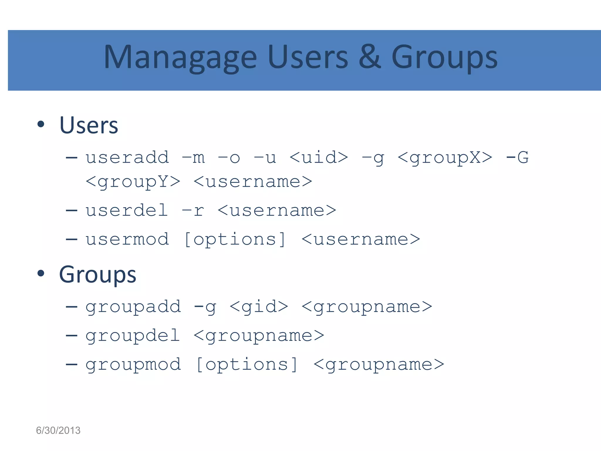 Managage Users & Groups
• Users
– useradd –m –o –u <uid> –g <groupX> -G
<groupY> <username>
– userdel –r <username>
– usermod [options] <username>
• Groups
– groupadd -g <gid> <groupname>
– groupdel <groupname>
– groupmod [options] <groupname>
6/30/2013
 