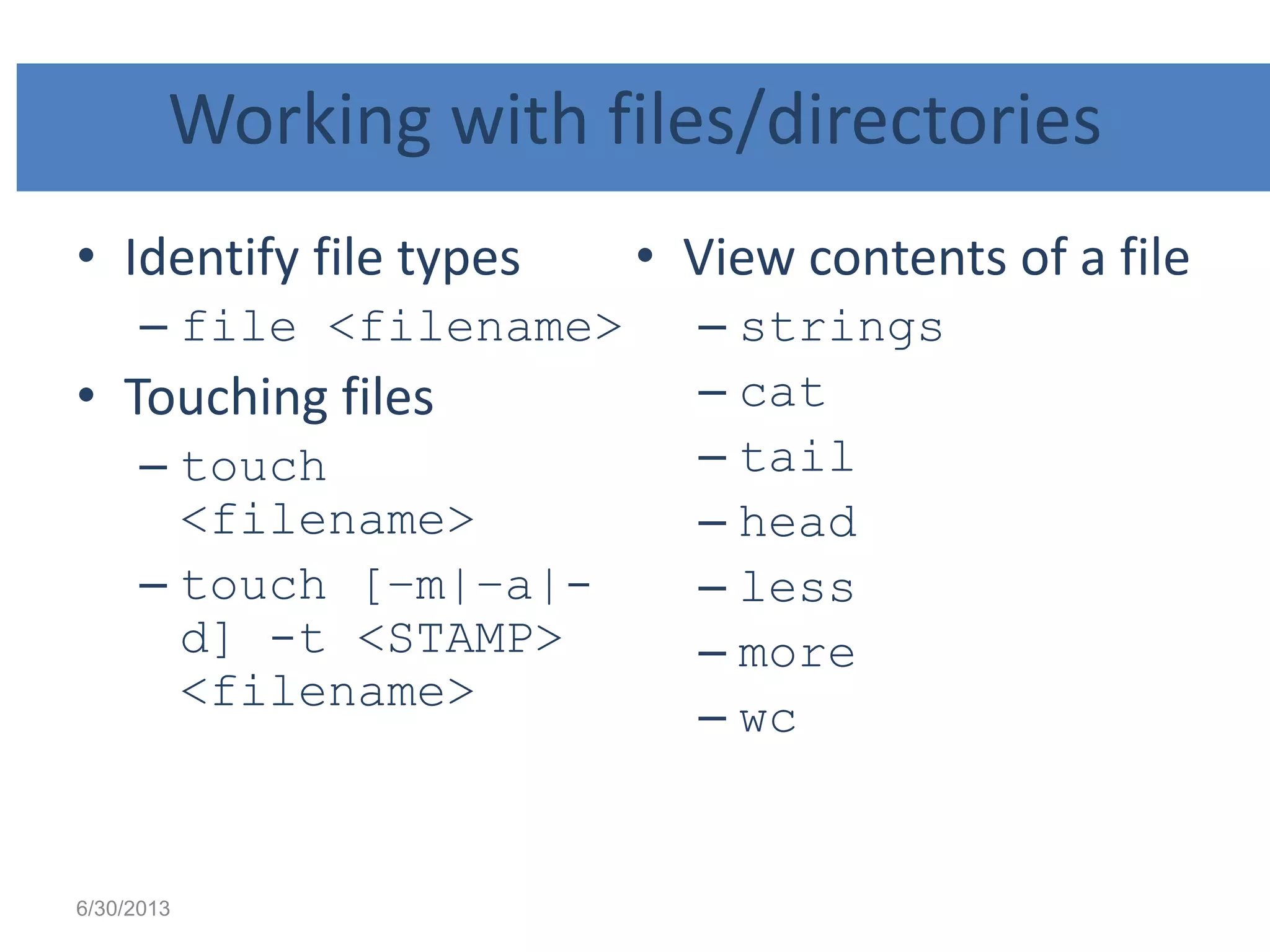 Working with files/directories
• Identify file types
– file <filename>
• Touching files
– touch
<filename>
– touch [–m|–a|-
d] -t <STAMP>
<filename>
• View contents of a file
– strings
– cat
– tail
– head
– less
– more
– wc
6/30/2013
 