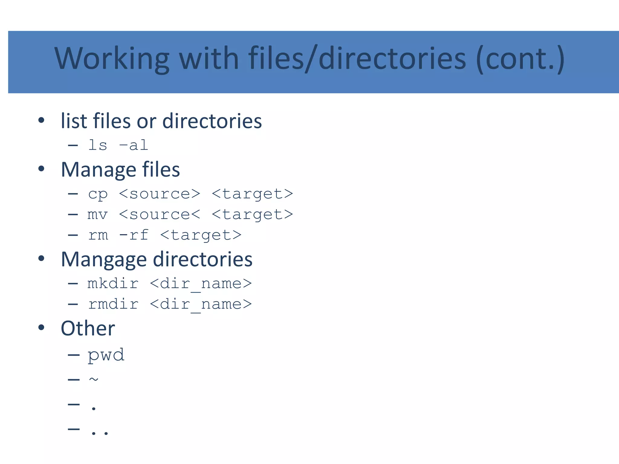 Working with files/directories (cont.)
• list files or directories
– ls –al
• Manage files
– cp <source> <target>
– mv <source< <target>
– rm -rf <target>
• Mangage directories
– mkdir <dir_name>
– rmdir <dir_name>
• Other
– pwd
– ~
– .
– ..
 
