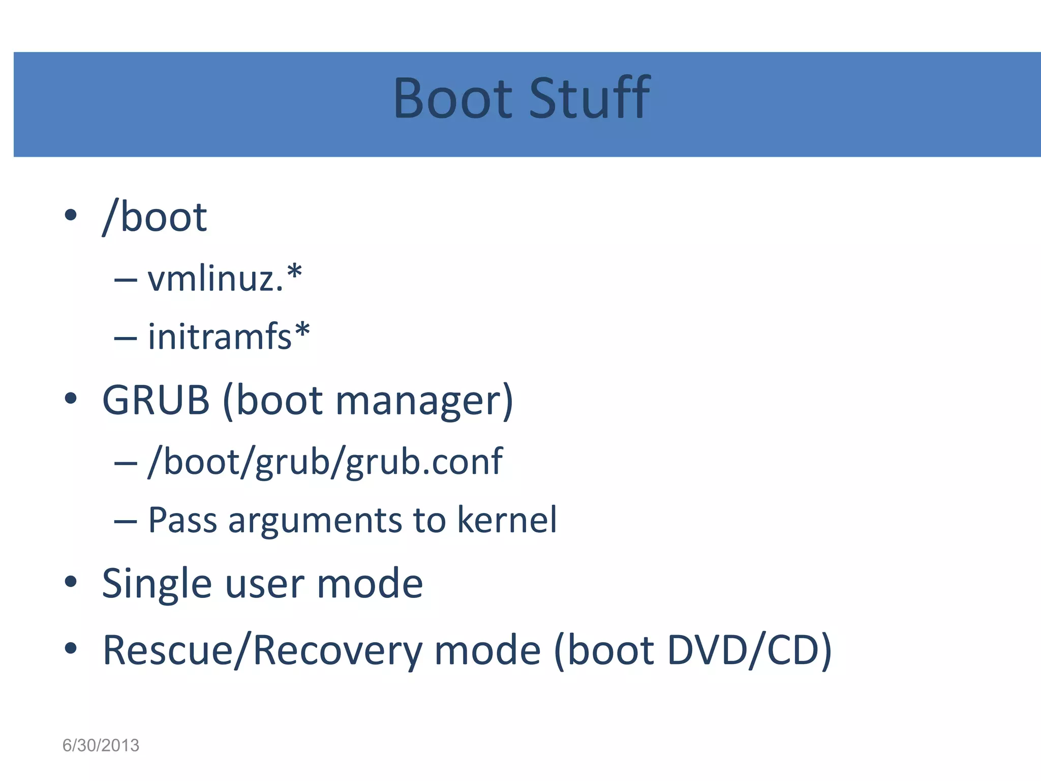 Boot Stuff
• /boot
– vmlinuz.*
– initramfs*
• GRUB (boot manager)
– /boot/grub/grub.conf
– Pass arguments to kernel
• Single user mode
• Rescue/Recovery mode (boot DVD/CD)
6/30/2013
 