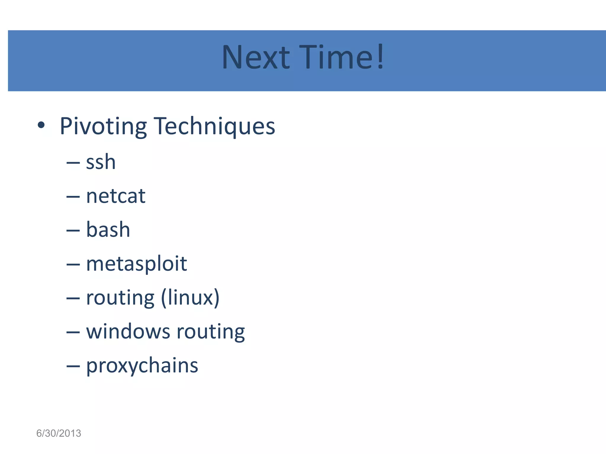 Next Time!
• Pivoting Techniques
– ssh
– netcat
– bash
– metasploit
– routing (linux)
– windows routing
– proxychains
6/30/2013
 