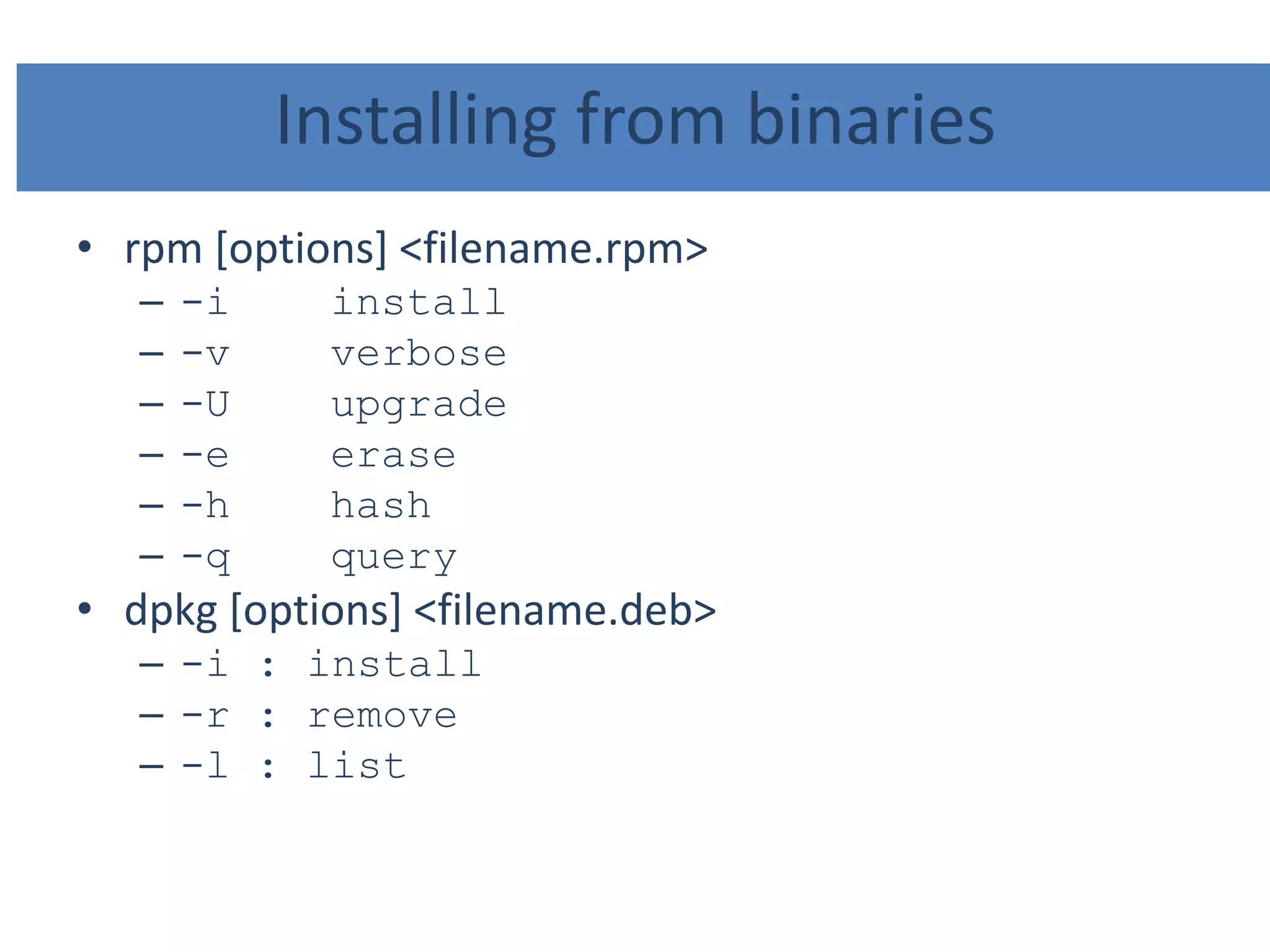 Installing from binaries
• rpm [options] <filename.rpm>
– -i install
– -v verbose
– -U upgrade
– -e erase
– -h hash
– -q query
• dpkg [options] <filename.deb>
– -i : install
– -r : remove
– -l : list
 