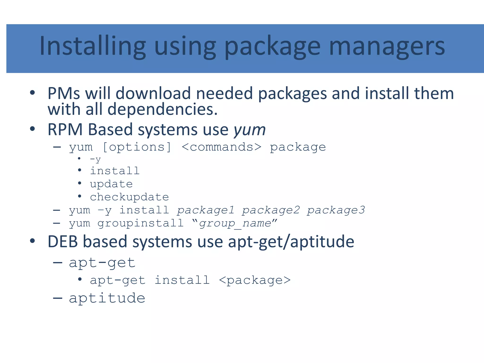 Installing using package managers
• PMs will download needed packages and install them
with all dependencies.
• RPM Based systems use yum
– yum [options] <commands> package
• -y
• install
• update
• checkupdate
– yum –y install package1 package2 package3
– yum groupinstall “group_name”
• DEB based systems use apt-get/aptitude
– apt-get
• apt-get install <package>
– aptitude
 