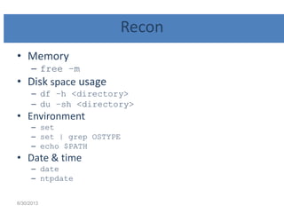 Recon
• Memory
– free –m
• Disk space usage
– df –h <directory>
– du –sh <directory>
• Environment
– set
– set | grep OSTYPE
– echo $PATH
• Date & time
– date
– ntpdate
6/30/2013
 
