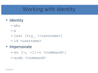 Working with Identity
• Identity
– who
– w
– last [tty_ |<username>]
– id <username>
• Impersonate
– su [-, -l|-c <command>|
– sudo <command>
6/30/2013
 