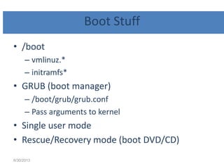 Boot Stuff
• /boot
– vmlinuz.*
– initramfs*
• GRUB (boot manager)
– /boot/grub/grub.conf
– Pass arguments to kernel
• Single user mode
• Rescue/Recovery mode (boot DVD/CD)
6/30/2013
 