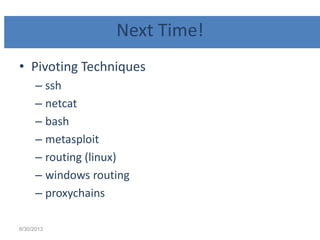 Next Time!
• Pivoting Techniques
– ssh
– netcat
– bash
– metasploit
– routing (linux)
– windows routing
– proxychains
6/30/2013
 