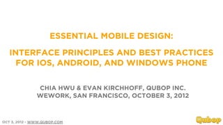 ESSENTIAL MOBILE DESIGN:

   INTERFACE PRINCIPLES AND BEST PRACTICES
     FOR IOS, ANDROID, AND WINDOWS PHONE

               CHIA HWU & EVAN KIRCHHOFF, QUBOP INC.
               WEWORK, SAN FRANCISCO, OCTOBER 3, 2012



OCT 3, 2012 - WWW.QUBOP.COM
 