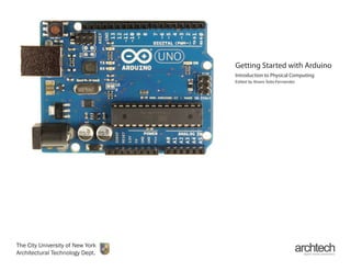 Getting Started with Arduino
Introduction to Physical Computing
Edited by Alvaro Soto-Fernandez
The City University of New York
Architectural Technology Dept.
 
