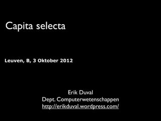 Capita selecta


Leuven, B, 3 Oktober 2012




                         Erik Duval
             Dept. Computerwetenschappen
             http://erikduval.wordpress.com/
 