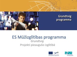 ES Mūžizglītības programma
            Grundtvig
   Projekti pieaugušo izglītībā
 