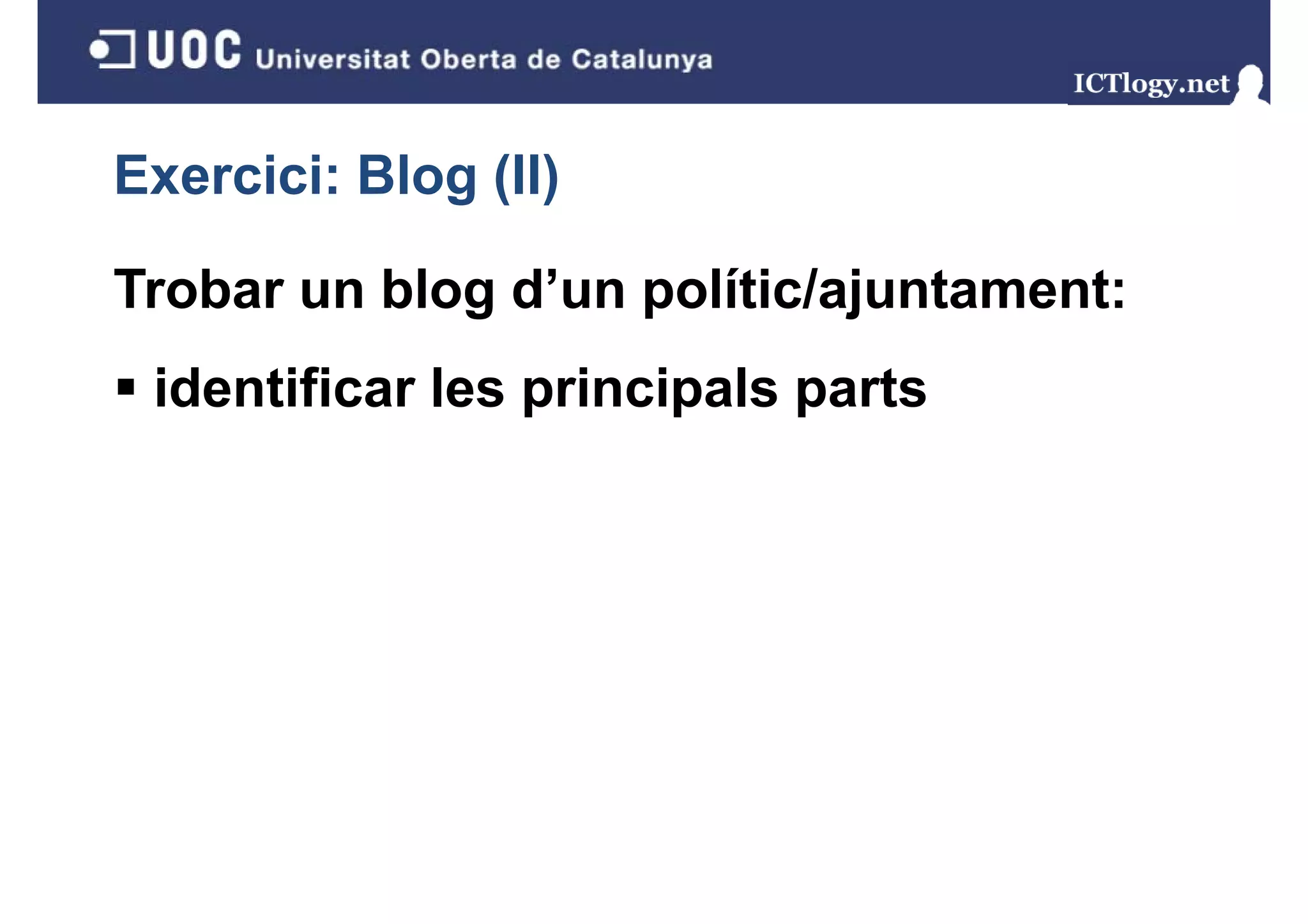 Exercici: Blog (II)
             g( )

Trobar un blog d un polític/ajuntament:
               d’un
 identificar les principals parts
                 p     p    p
 