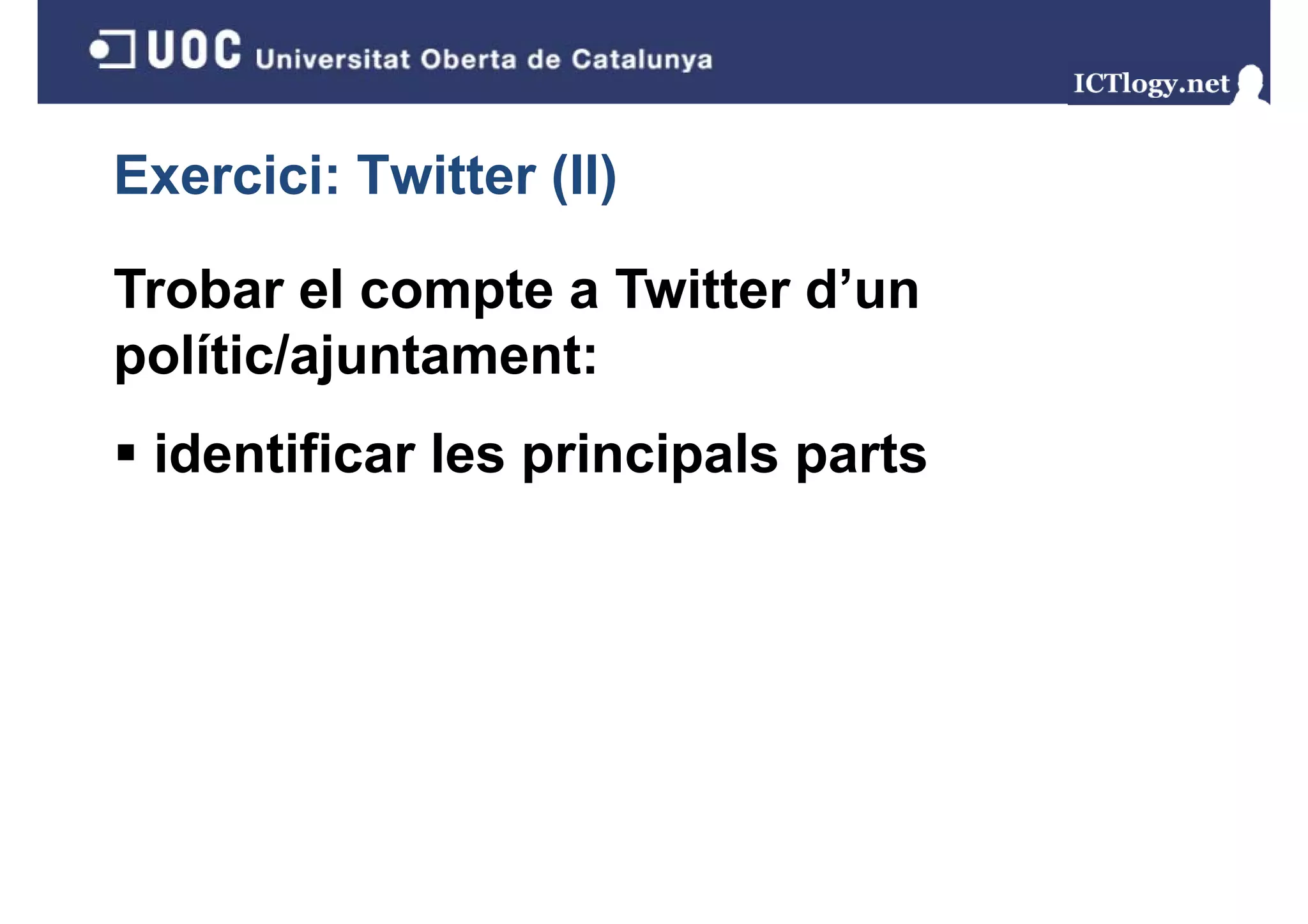 Exercici: Twitter (II)
                  ( )

Trobar el compte a Twitter d un
                           d’un
polític/ajuntament:
 identificar les principals parts
 
